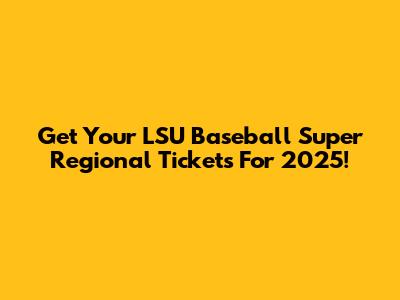Get Your LSU Baseball Super Regional Tickets For 2025!