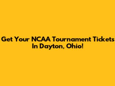 Get Your NCAA Tournament Tickets In Dayton, Ohio!