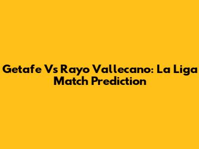 Getafe Vs Rayo Vallecano: La Liga Match Prediction