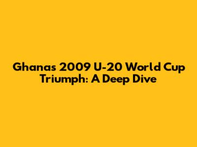 Ghana's 2009 U-20 World Cup Triumph: A Deep Dive