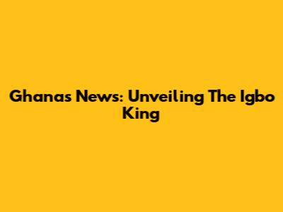 Ghana's News: Unveiling The Igbo King