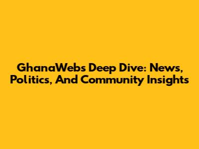 GhanaWeb's Deep Dive: News, Politics, And Community Insights