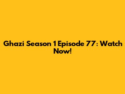 Ghazi Season 1 Episode 77: Watch Now!