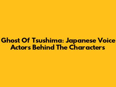 Ghost Of Tsushima: Japanese Voice Actors Behind The Characters