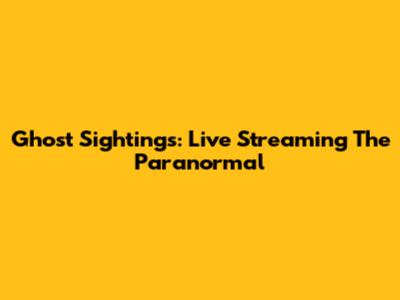 Ghost Sightings: Live Streaming The Paranormal