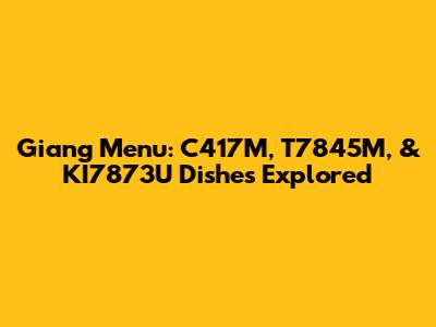 Giang Menu: C417M, T7845M, & KI7873U Dishes Explored