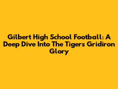 Gilbert High School Football: A Deep Dive Into The Tigers' Gridiron Glory