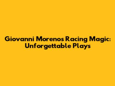 Giovanni Moreno's Racing Magic: Unforgettable Plays