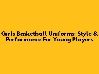 Girl's Basketball Uniforms: Style & Performance For Young Players