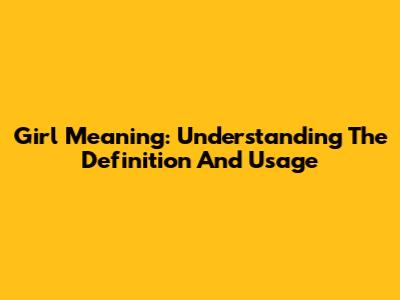 Girl Meaning: Understanding The Definition And Usage