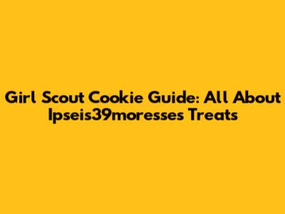 Girl Scout Cookie Guide: All About Ipseis39moresse's Treats