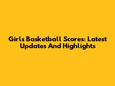 Girls Basketball Scores: Latest Updates And Highlights