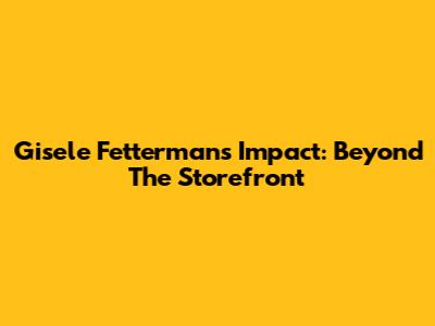 Gisele Fetterman's Impact: Beyond The Storefront