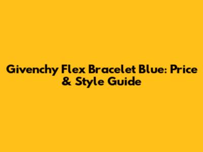 Givenchy Flex Bracelet Blue: Price & Style Guide
