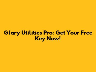 Glary Utilities Pro: Get Your Free Key Now!