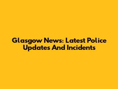 Glasgow News: Latest Police Updates And Incidents