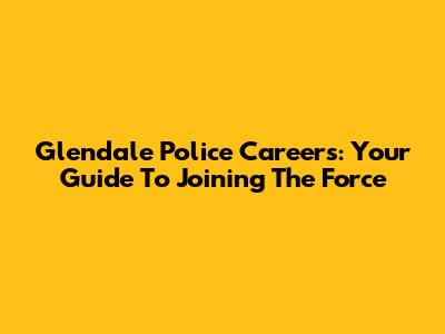 Glendale Police Careers: Your Guide To Joining The Force