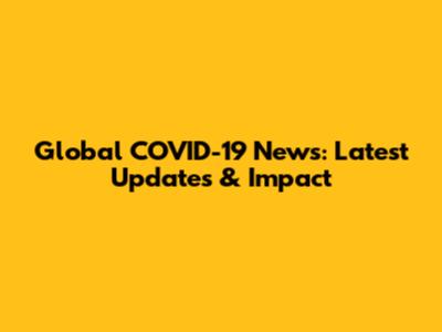 Global COVID-19 News: Latest Updates & Impact
