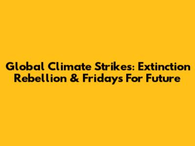 Global Climate Strikes: Extinction Rebellion & Fridays For Future
