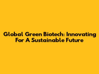 Global Green Biotech: Innovating For A Sustainable Future