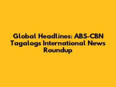 Global Headlines: ABS-CBN Tagalog's International News Roundup
