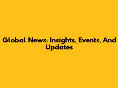 Global News: Insights, Events, And Updates