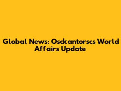 Global News: Osckantorsc's World Affairs Update