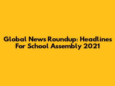 Global News Roundup: Headlines For School Assembly 2021