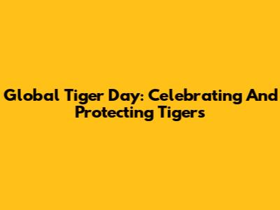 Global Tiger Day: Celebrating And Protecting Tigers