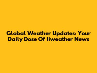Global Weather Updates: Your Daily Dose Of Iiweather News