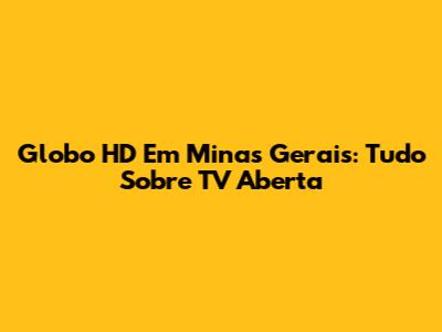 Globo HD Em Minas Gerais: Tudo Sobre TV Aberta