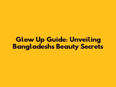 Glow Up Guide: Unveiling Bangladesh's Beauty Secrets