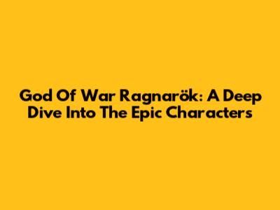 God Of War Ragnarök: A Deep Dive Into The Epic Characters