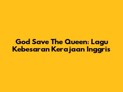God Save The Queen: Lagu Kebesaran Kerajaan Inggris