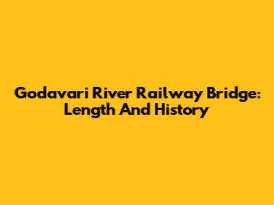Godavari River Railway Bridge: Length And History