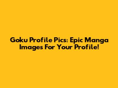 Goku Profile Pics: Epic Manga Images For Your Profile!