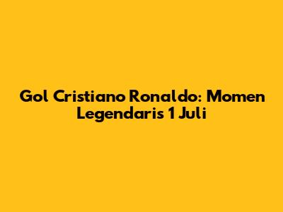 Gol Cristiano Ronaldo: Momen Legendaris 1 Juli