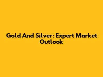 Gold And Silver: Expert Market Outlook