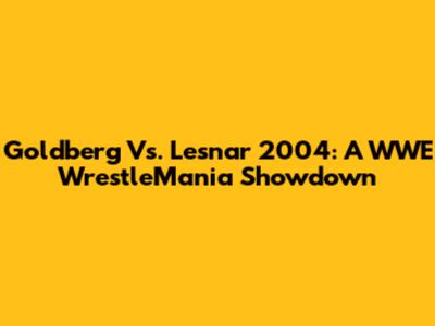 Goldberg Vs. Lesnar 2004: A WWE WrestleMania Showdown