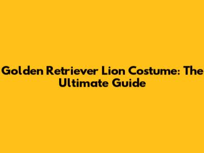 Golden Retriever Lion Costume: The Ultimate Guide