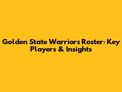 Golden State Warriors Roster: Key Players & Insights
