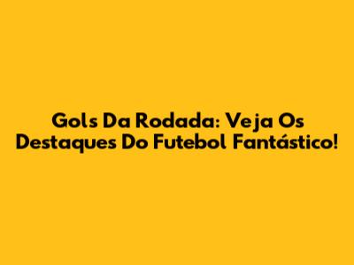 Gols Da Rodada: Veja Os Destaques Do Futebol Fantástico!