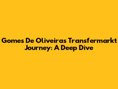 Gomes De Oliveira's Transfermarkt Journey: A Deep Dive