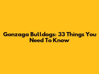 Gonzaga Bulldogs: 33 Things You Need To Know