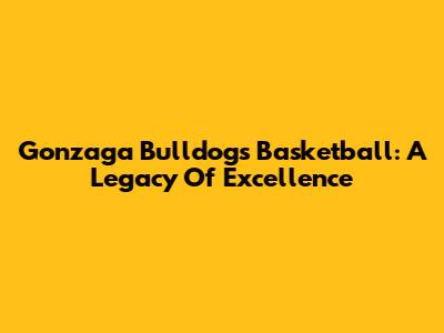 Gonzaga Bulldogs Basketball: A Legacy Of Excellence