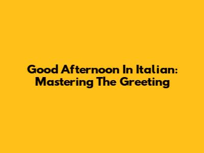 Good Afternoon In Italian: Mastering The Greeting
