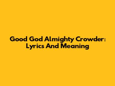 Good God Almighty Crowder: Lyrics And Meaning