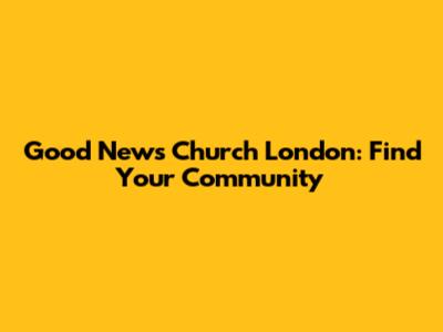 Good News Church London: Find Your Community