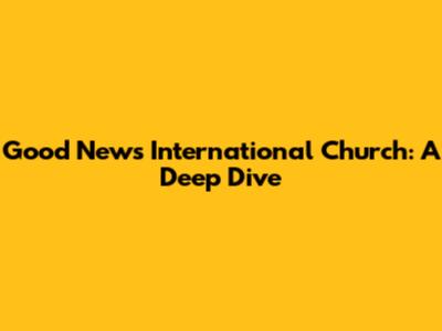 Good News International Church: A Deep Dive