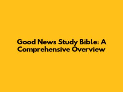 Good News Study Bible: A Comprehensive Overview